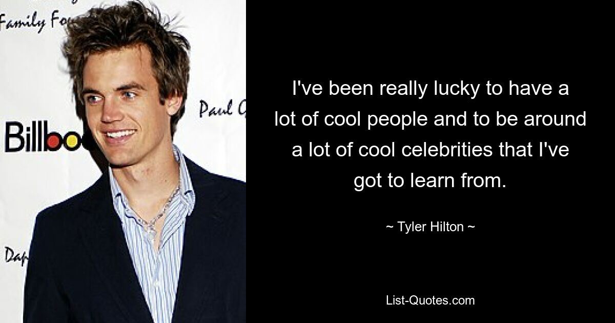 I've been really lucky to have a lot of cool people and to be around a lot of cool celebrities that I've got to learn from. — © Tyler Hilton