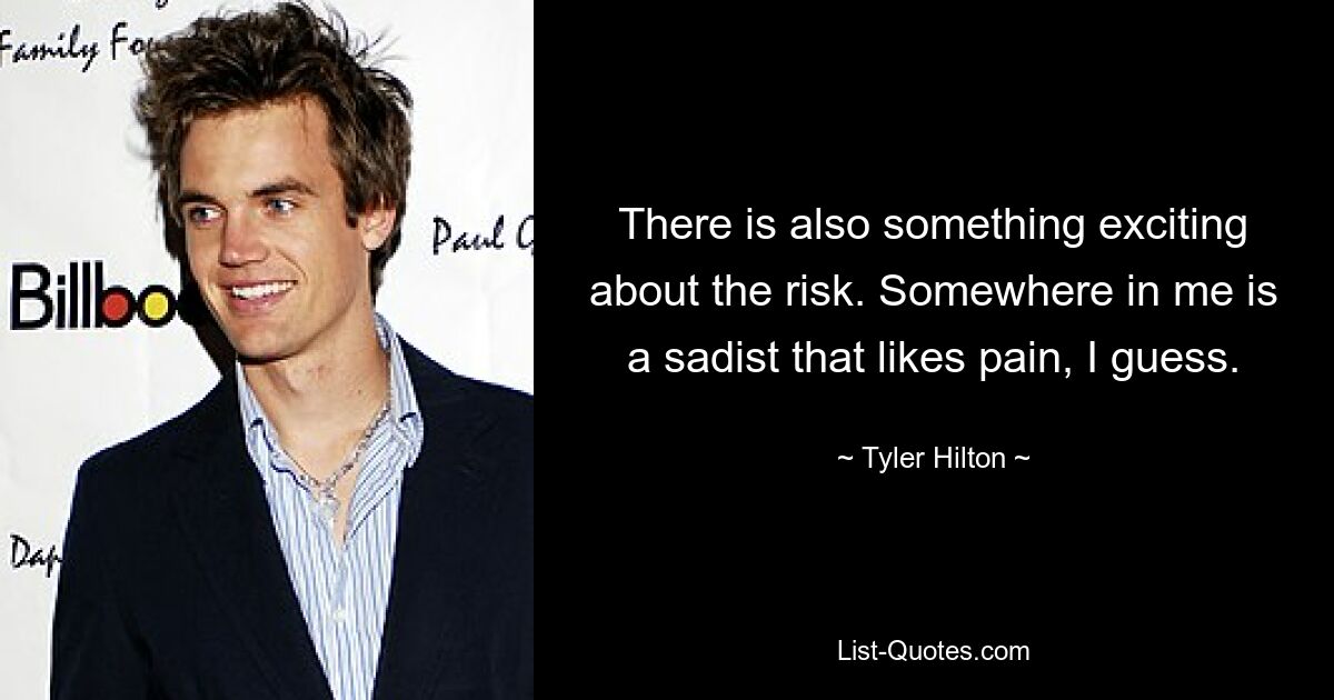 There is also something exciting about the risk. Somewhere in me is a sadist that likes pain, I guess. — © Tyler Hilton