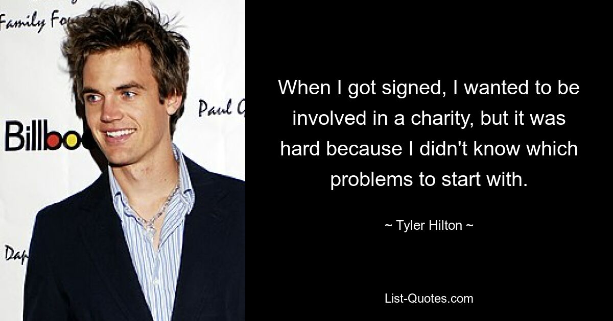 When I got signed, I wanted to be involved in a charity, but it was hard because I didn't know which problems to start with. — © Tyler Hilton