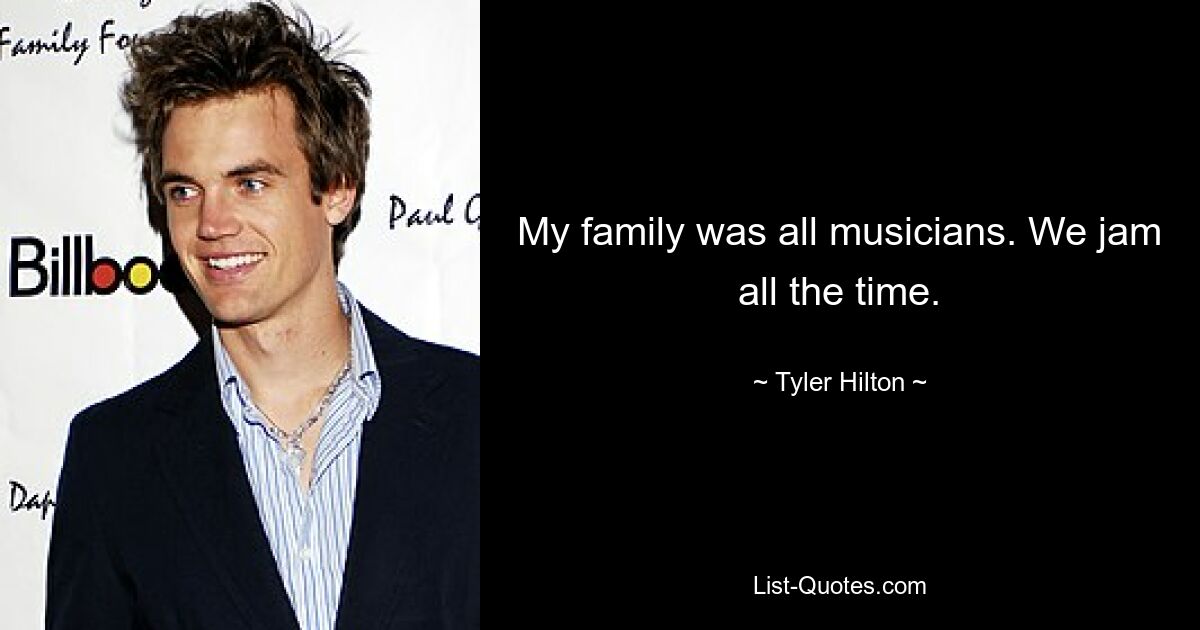 My family was all musicians. We jam all the time. — © Tyler Hilton