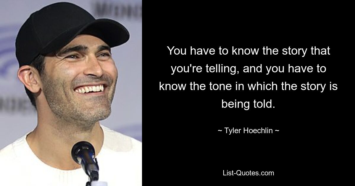 You have to know the story that you're telling, and you have to know the tone in which the story is being told. — © Tyler Hoechlin