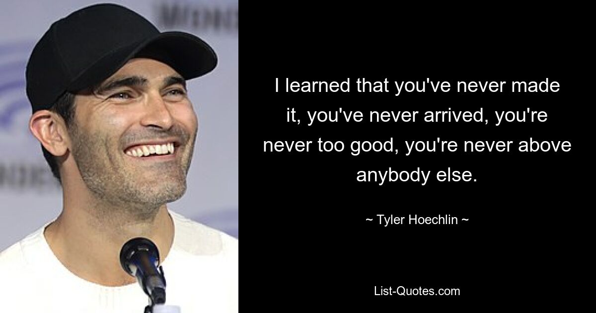 I learned that you've never made it, you've never arrived, you're never too good, you're never above anybody else. — © Tyler Hoechlin