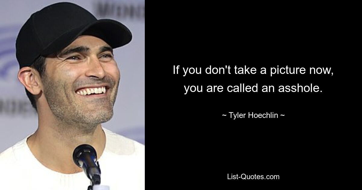 If you don't take a picture now, you are called an asshole. — © Tyler Hoechlin