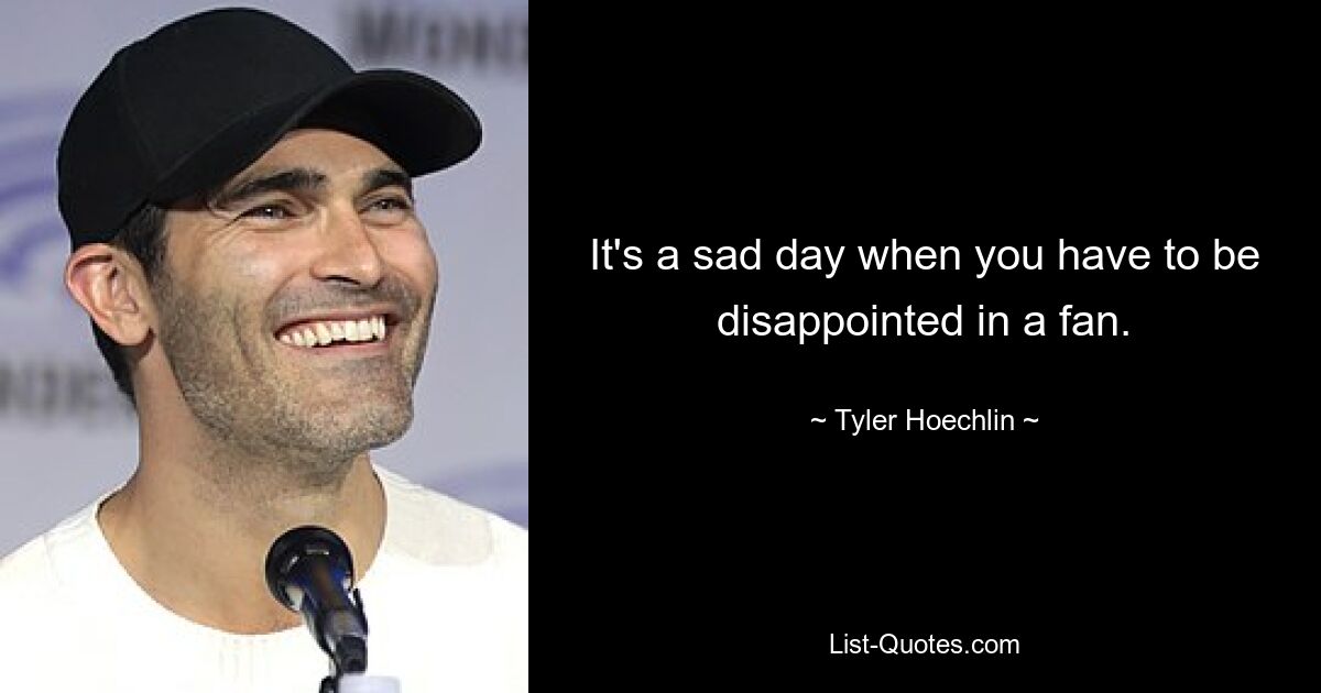 It's a sad day when you have to be disappointed in a fan. — © Tyler Hoechlin