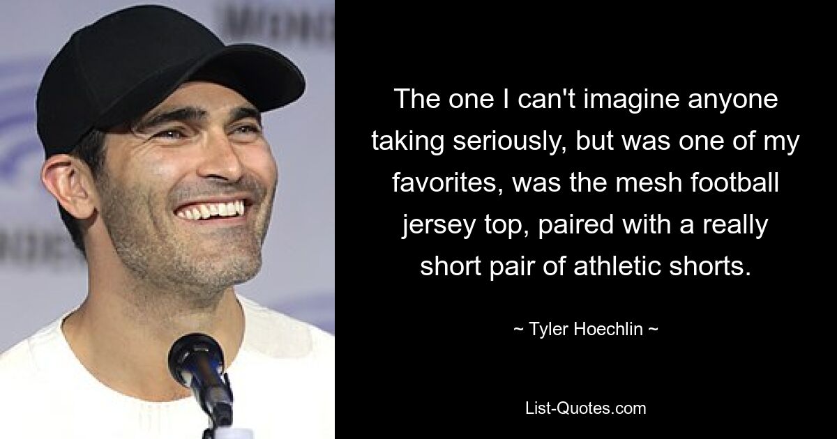 The one I can't imagine anyone taking seriously, but was one of my favorites, was the mesh football jersey top, paired with a really short pair of athletic shorts. — © Tyler Hoechlin