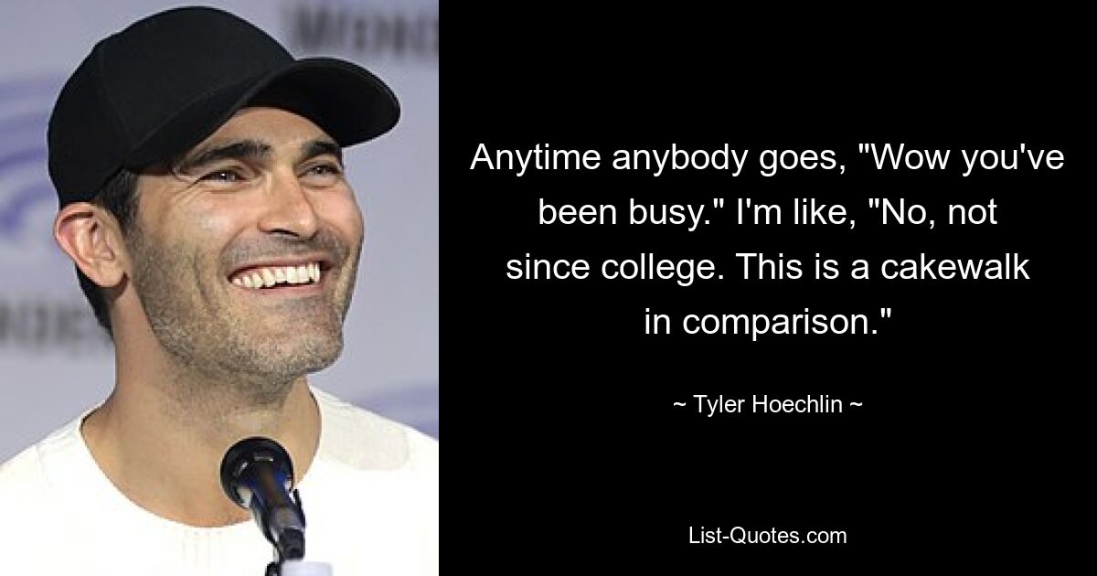 Anytime anybody goes, "Wow you've been busy." I'm like, "No, not since college. This is a cakewalk in comparison." — © Tyler Hoechlin