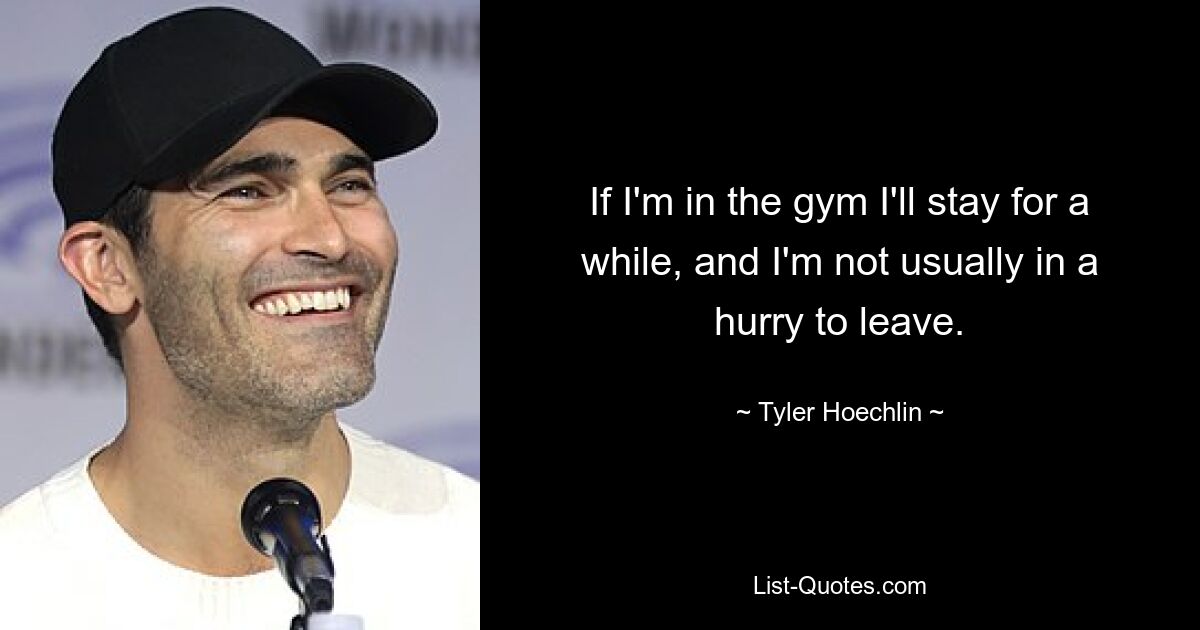 If I'm in the gym I'll stay for a while, and I'm not usually in a hurry to leave. — © Tyler Hoechlin