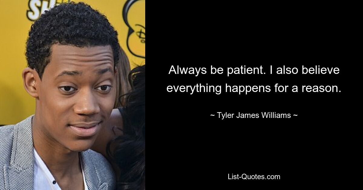 Always be patient. I also believe everything happens for a reason. — © Tyler James Williams