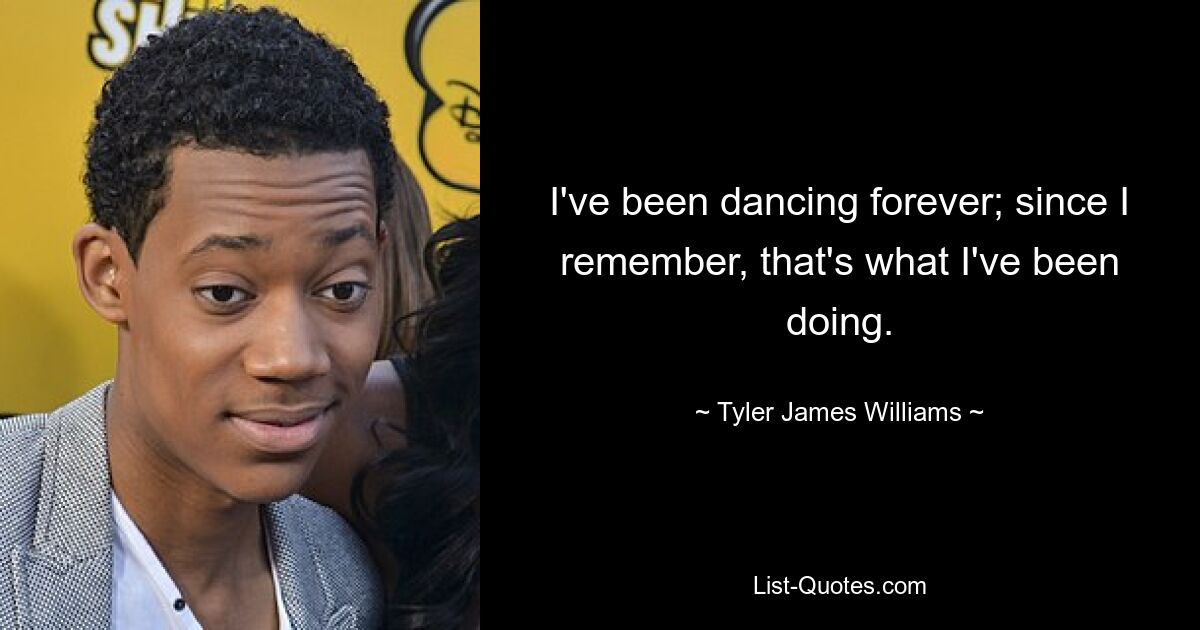 I've been dancing forever; since I remember, that's what I've been doing. — © Tyler James Williams