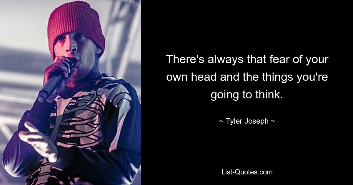 There's always that fear of your own head and the things you're going to think. — © Tyler Joseph