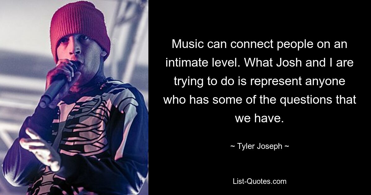 Music can connect people on an intimate level. What Josh and I are trying to do is represent anyone who has some of the questions that we have. — © Tyler Joseph