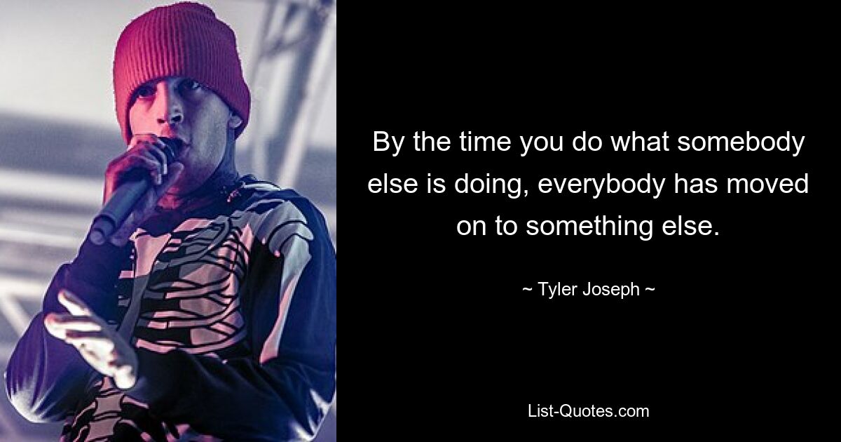 By the time you do what somebody else is doing, everybody has moved on to something else. — © Tyler Joseph