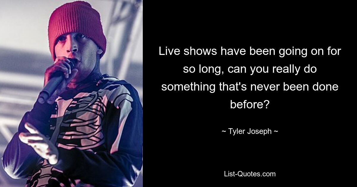 Live shows have been going on for so long, can you really do something that's never been done before? — © Tyler Joseph