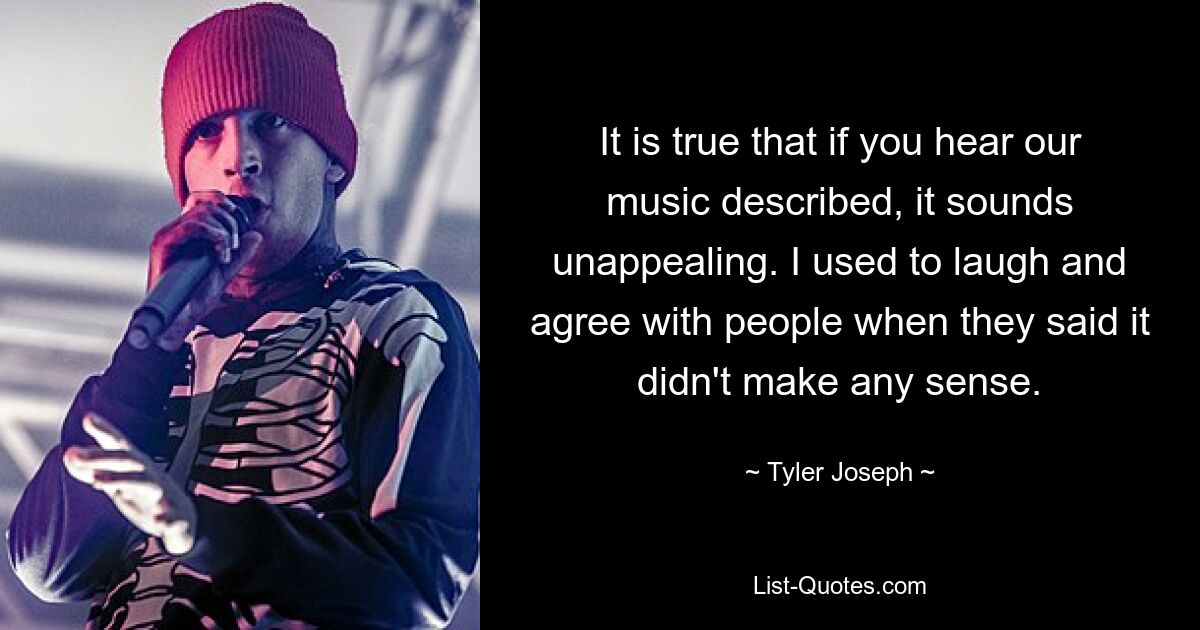 It is true that if you hear our music described, it sounds unappealing. I used to laugh and agree with people when they said it didn't make any sense. — © Tyler Joseph