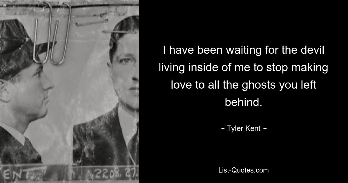 I have been waiting for the devil living inside of me to stop making love to all the ghosts you left behind. — © Tyler Kent