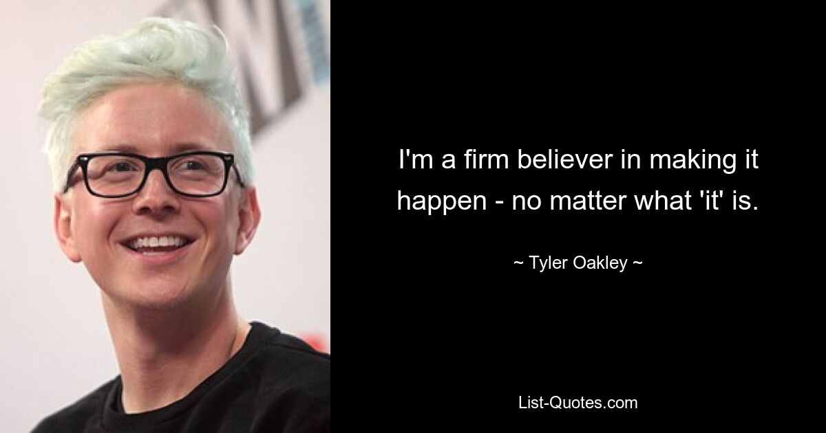 I'm a firm believer in making it happen - no matter what 'it' is. — © Tyler Oakley