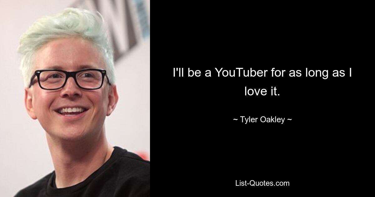 I'll be a YouTuber for as long as I love it. — © Tyler Oakley