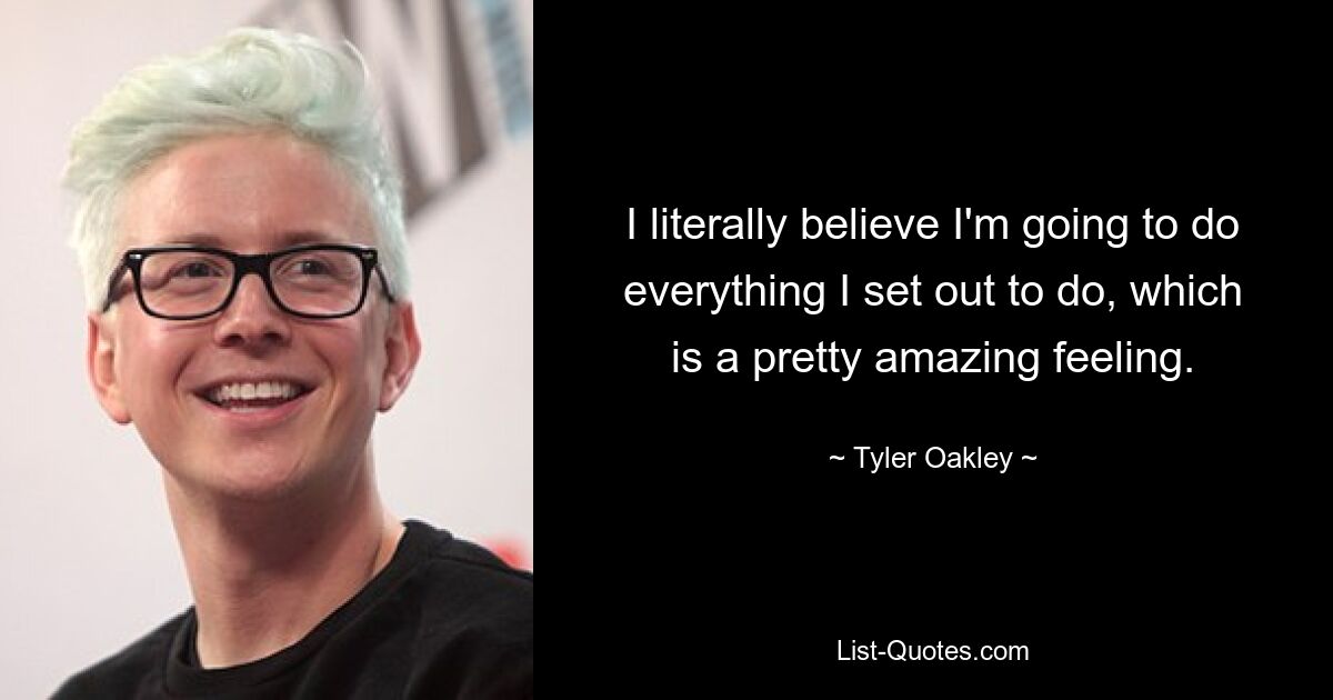 I literally believe I'm going to do everything I set out to do, which is a pretty amazing feeling. — © Tyler Oakley