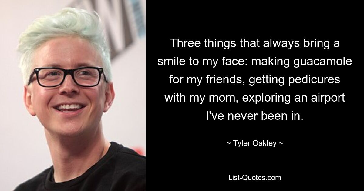 Three things that always bring a smile to my face: making guacamole for my friends, getting pedicures with my mom, exploring an airport I've never been in. — © Tyler Oakley