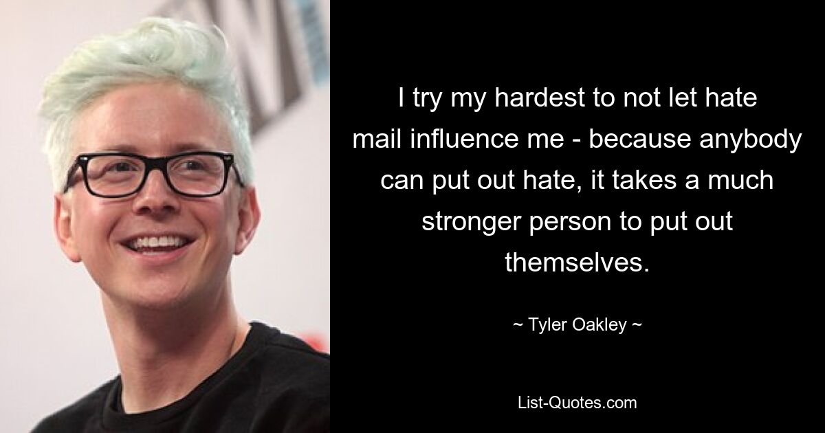 I try my hardest to not let hate mail influence me - because anybody can put out hate, it takes a much stronger person to put out themselves. — © Tyler Oakley