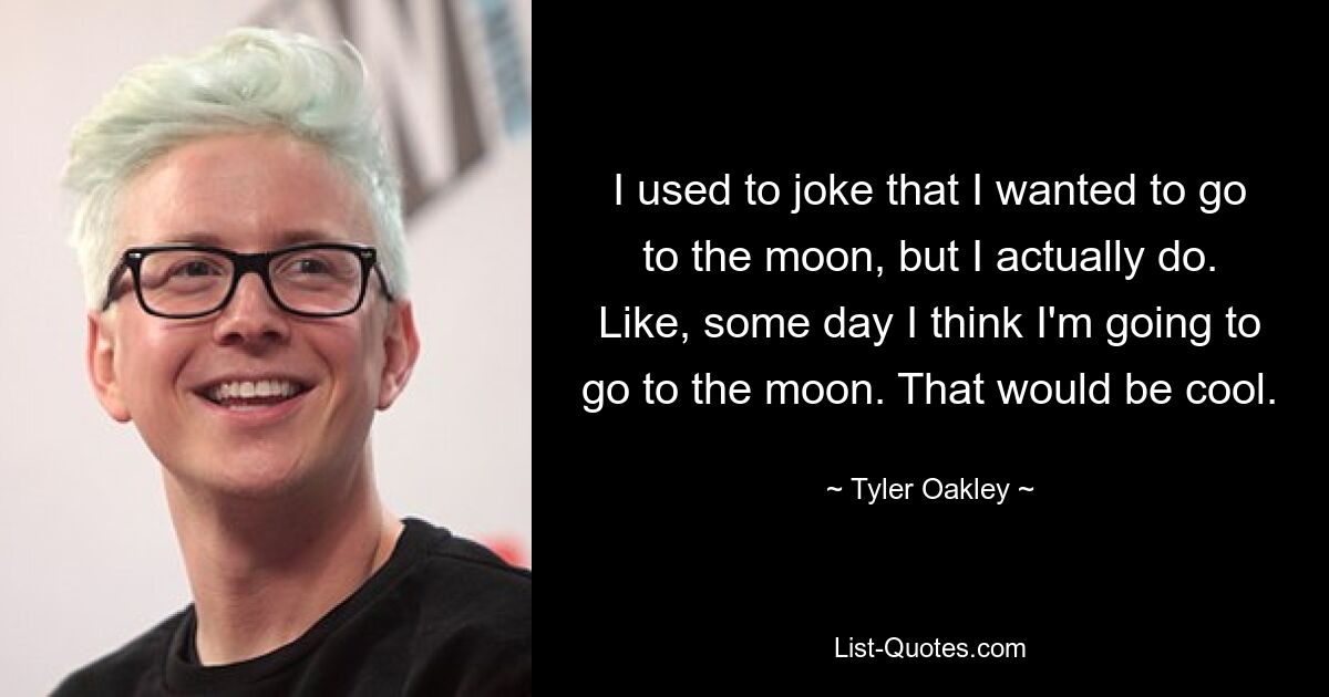 I used to joke that I wanted to go to the moon, but I actually do. Like, some day I think I'm going to go to the moon. That would be cool. — © Tyler Oakley