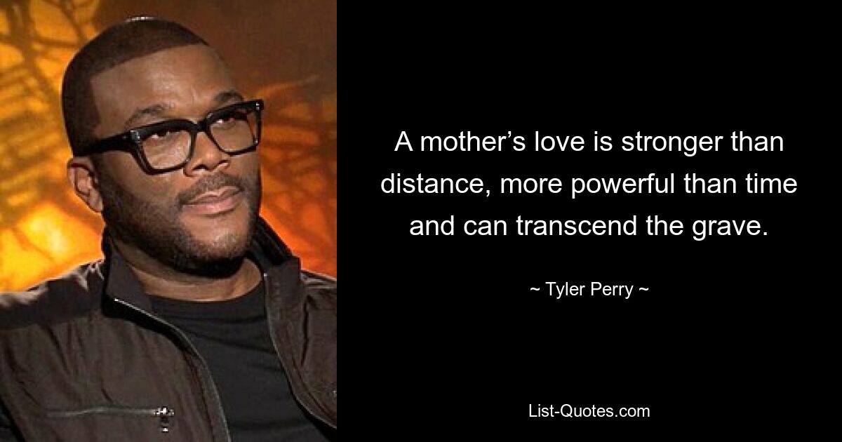 A mother’s love is stronger than distance, more powerful than time and can transcend the grave. — © Tyler Perry