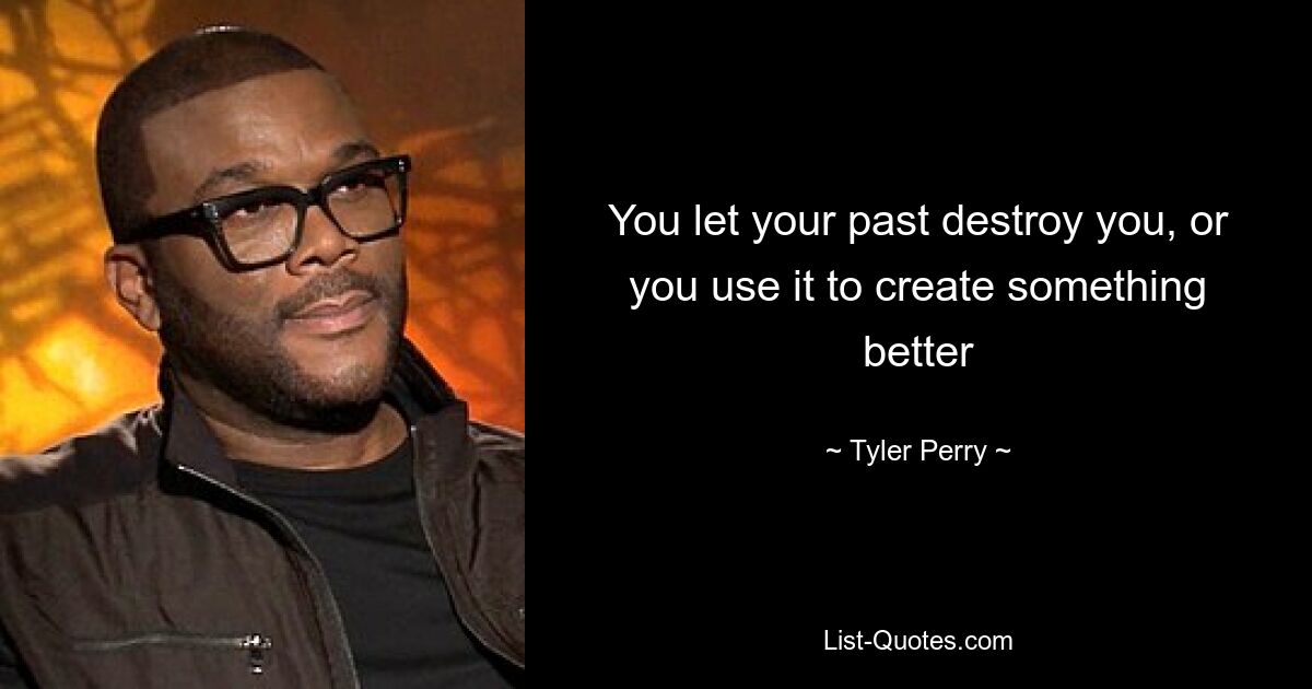 You let your past destroy you, or you use it to create something better — © Tyler Perry