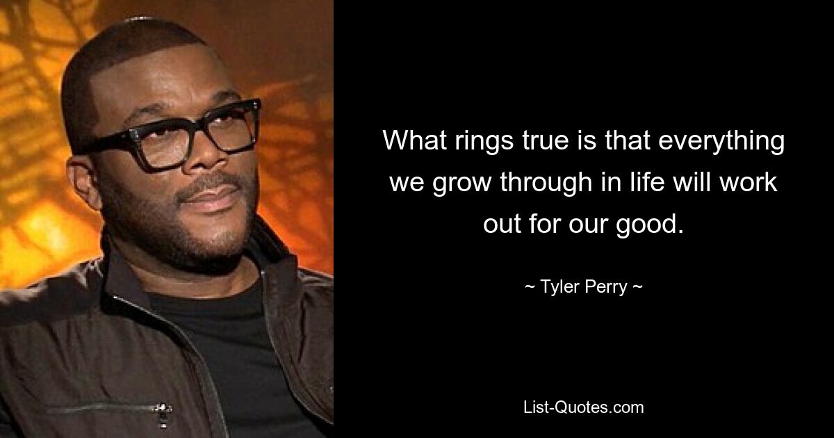 What rings true is that everything we grow through in life will work out for our good. — © Tyler Perry