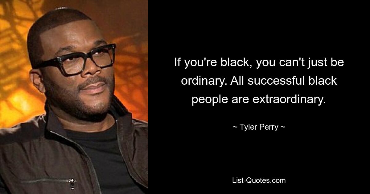 If you're black, you can't just be ordinary. All successful black people are extraordinary. — © Tyler Perry