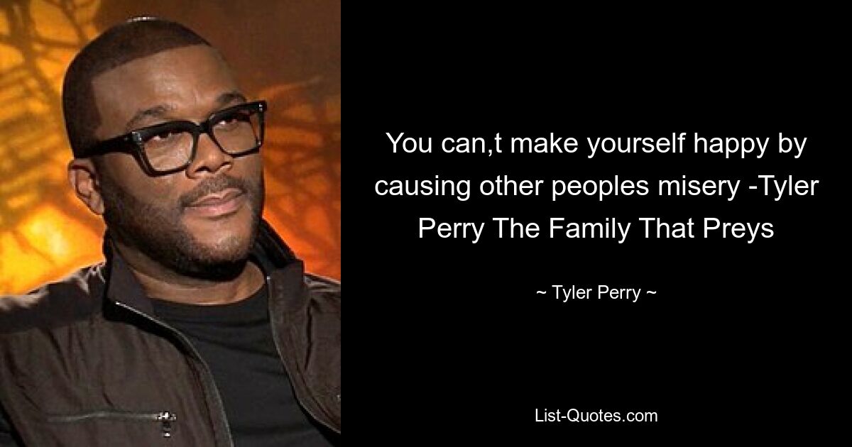 You can,t make yourself happy by causing other peoples misery -Tyler Perry The Family That Preys — © Tyler Perry