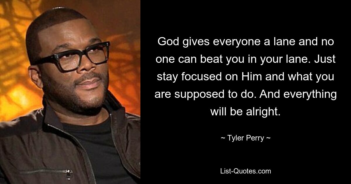 God gives everyone a lane and no one can beat you in your lane. Just stay focused on Him and what you are supposed to do. And everything will be alright. — © Tyler Perry