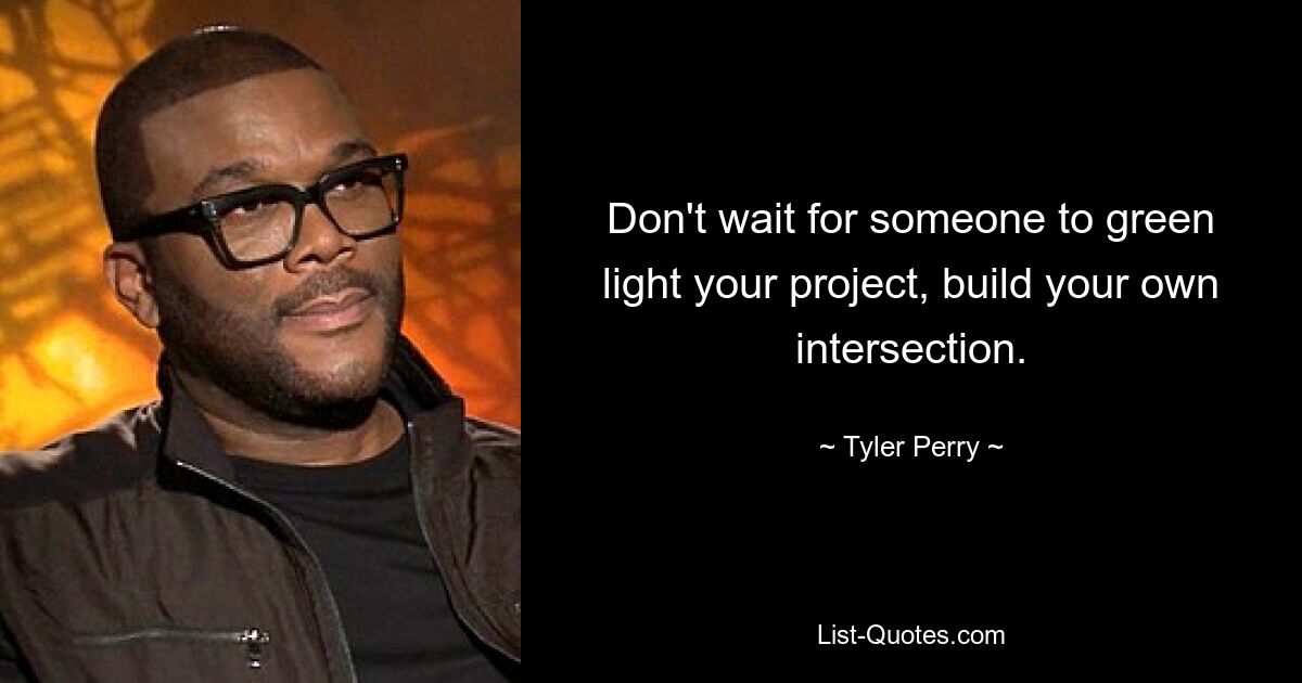 Don't wait for someone to green light your project, build your own intersection. — © Tyler Perry