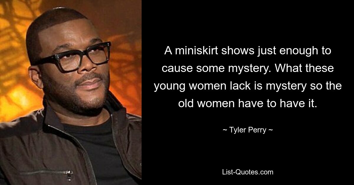 A miniskirt shows just enough to cause some mystery. What these young women lack is mystery so the old women have to have it. — © Tyler Perry