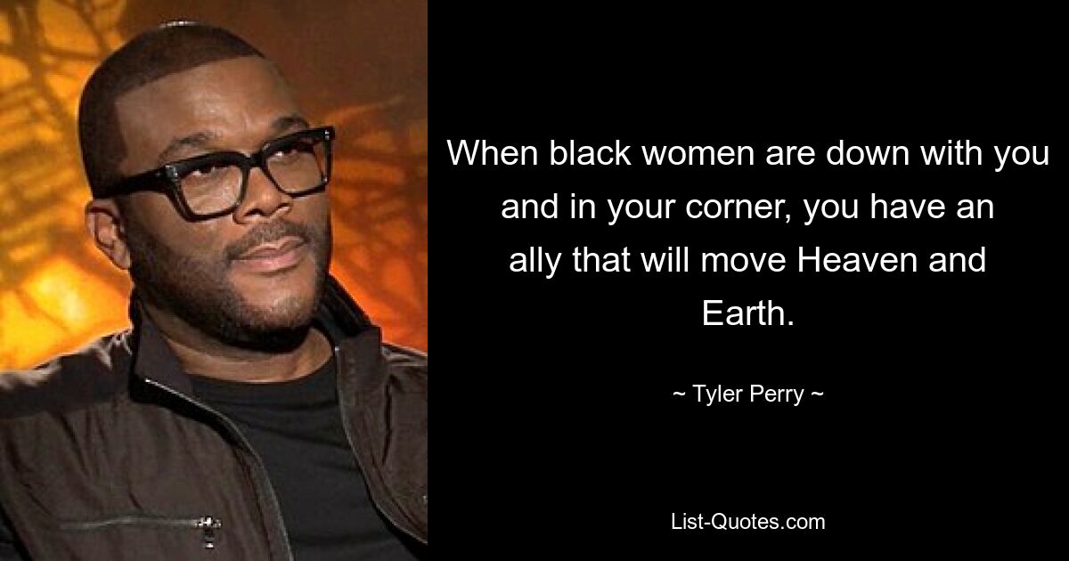 When black women are down with you and in your corner, you have an ally that will move Heaven and Earth. — © Tyler Perry