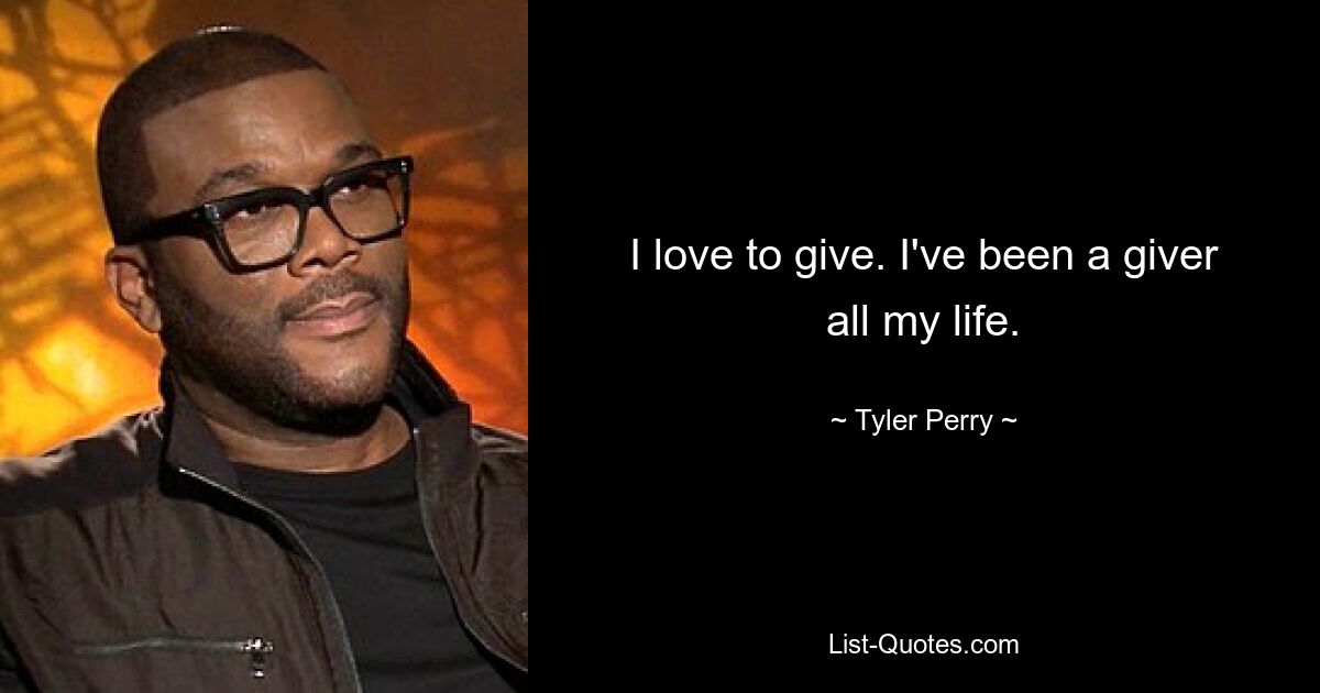 I love to give. I've been a giver all my life. — © Tyler Perry