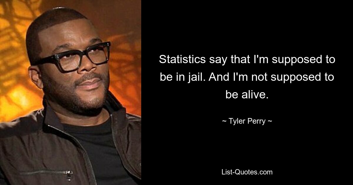 Statistics say that I'm supposed to be in jail. And I'm not supposed to be alive. — © Tyler Perry