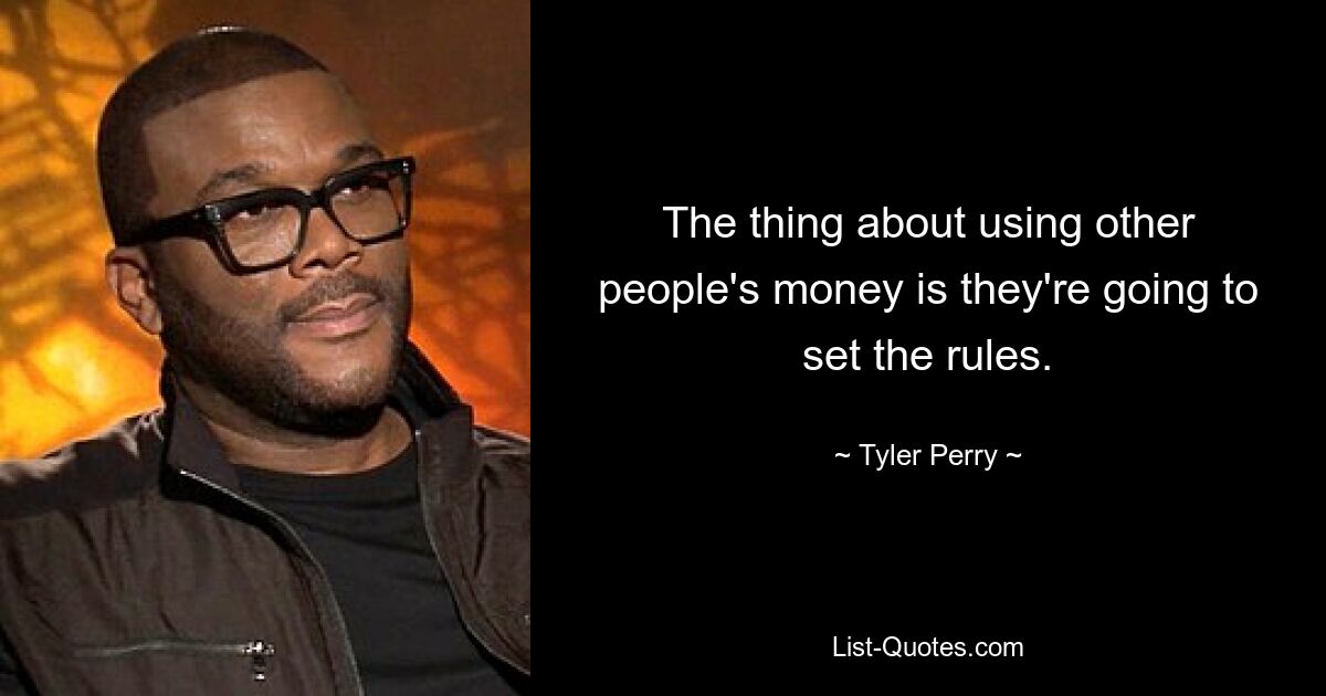 The thing about using other people's money is they're going to set the rules. — © Tyler Perry