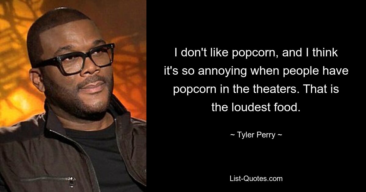 I don't like popcorn, and I think it's so annoying when people have popcorn in the theaters. That is the loudest food. — © Tyler Perry