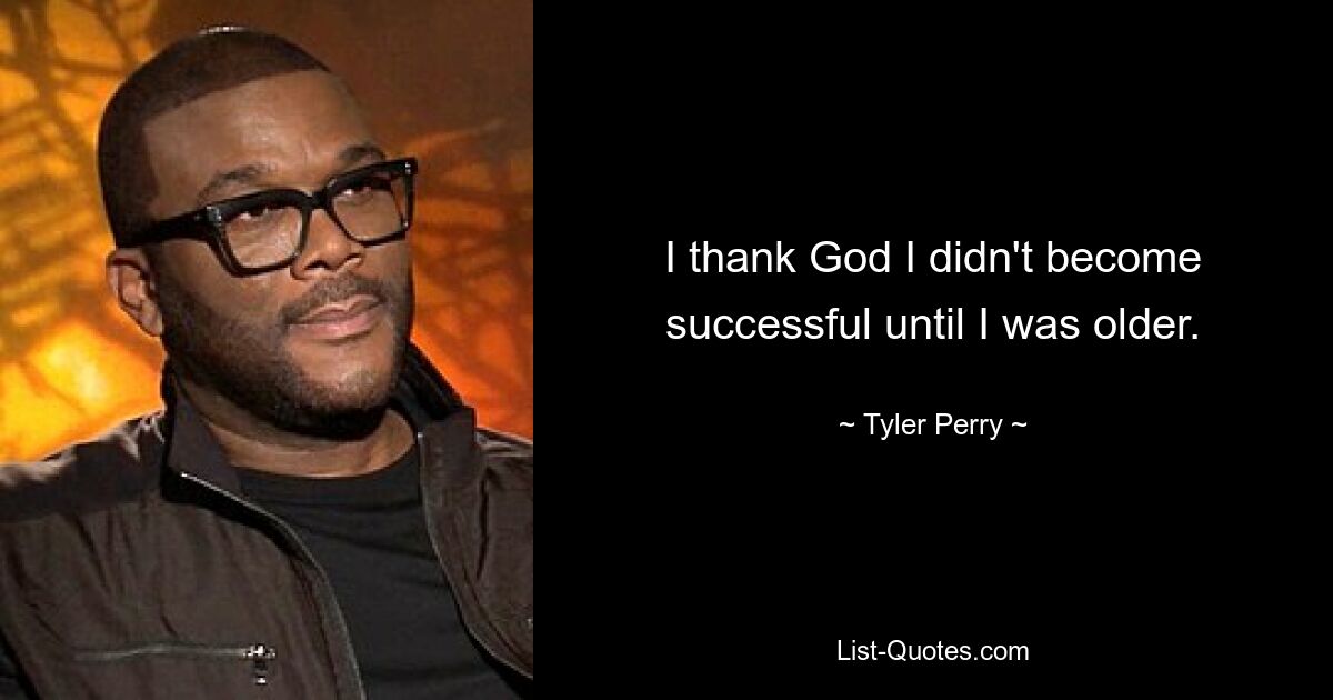 I thank God I didn't become successful until I was older. — © Tyler Perry