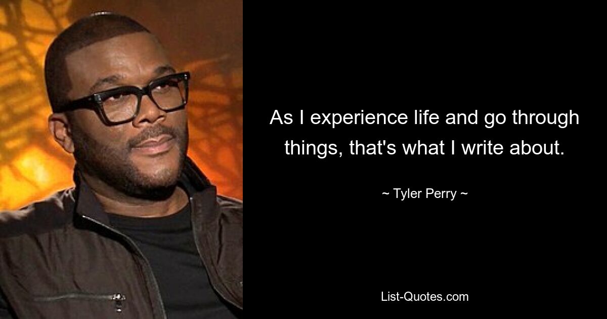 As I experience life and go through things, that's what I write about. — © Tyler Perry