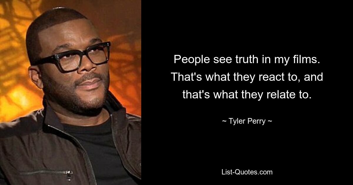 People see truth in my films. That's what they react to, and that's what they relate to. — © Tyler Perry