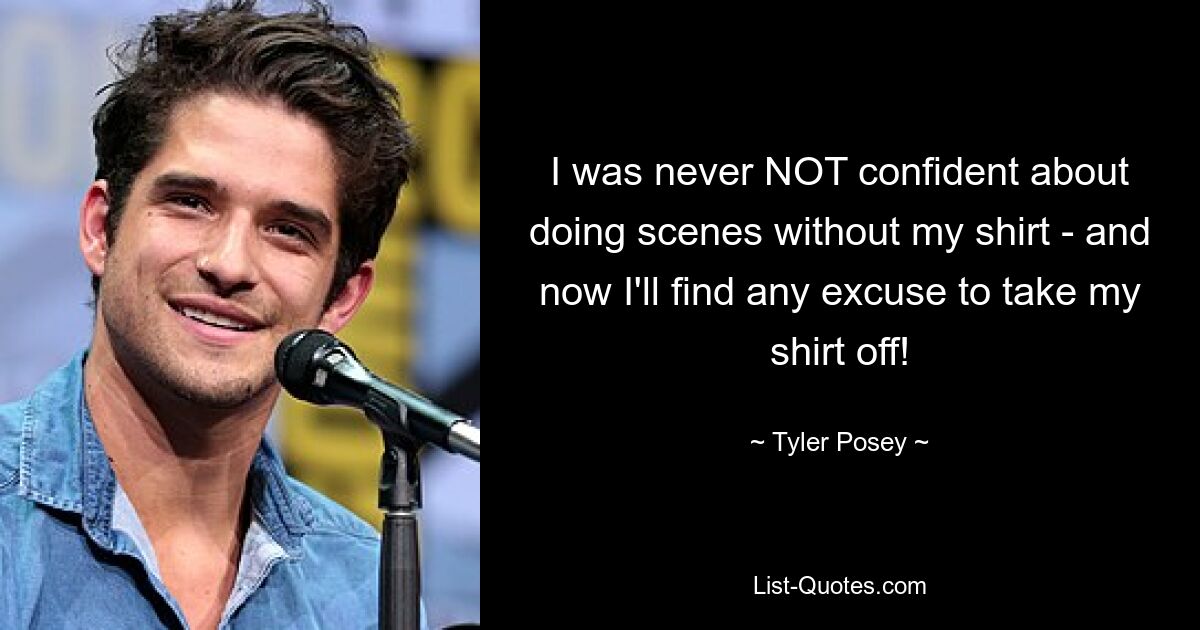 I was never NOT confident about doing scenes without my shirt - and now I'll find any excuse to take my shirt off! — © Tyler Posey