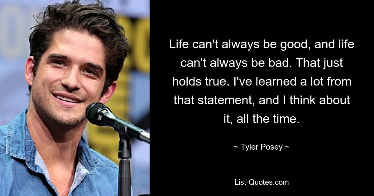 Life can't always be good, and life can't always be bad. That just holds true. I've learned a lot from that statement, and I think about it, all the time. — © Tyler Posey