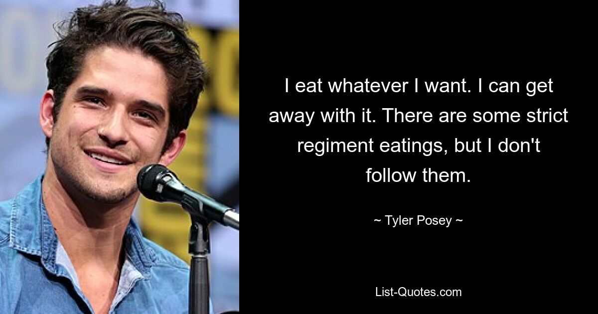 I eat whatever I want. I can get away with it. There are some strict regiment eatings, but I don't follow them. — © Tyler Posey