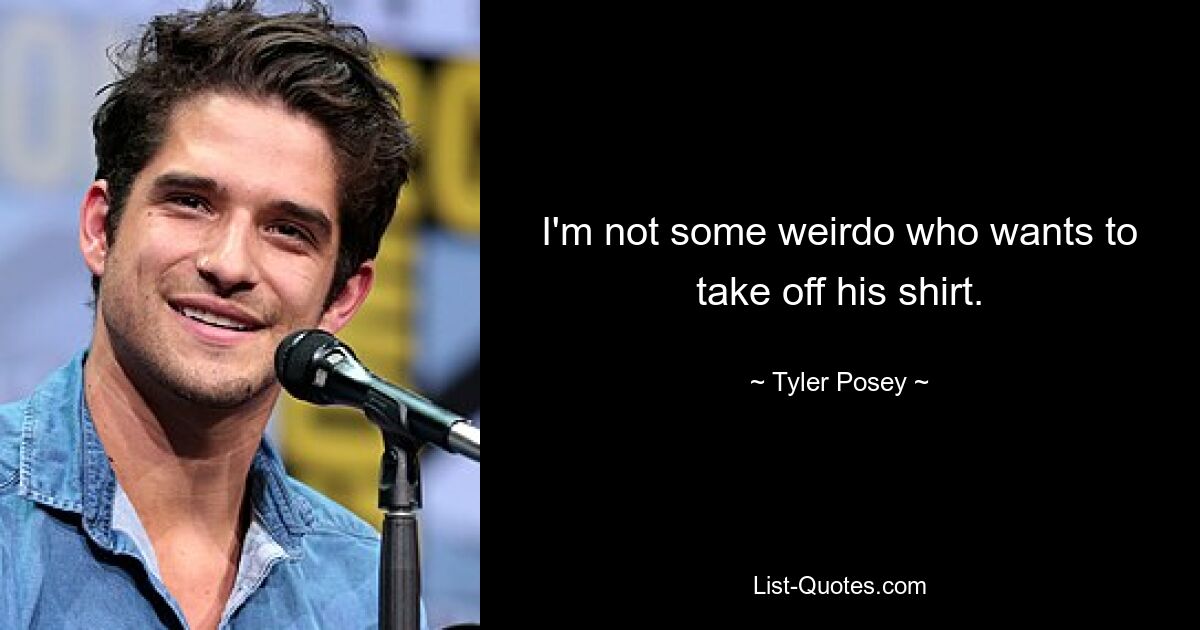 I'm not some weirdo who wants to take off his shirt. — © Tyler Posey