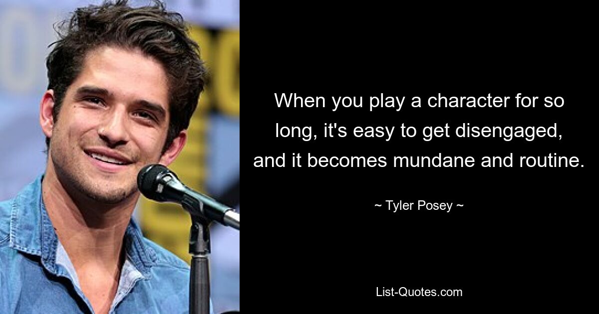 When you play a character for so long, it's easy to get disengaged, and it becomes mundane and routine. — © Tyler Posey