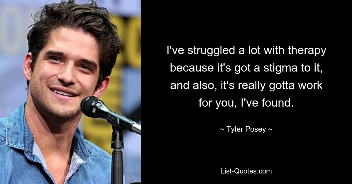 I've struggled a lot with therapy because it's got a stigma to it, and also, it's really gotta work for you, I've found. — © Tyler Posey