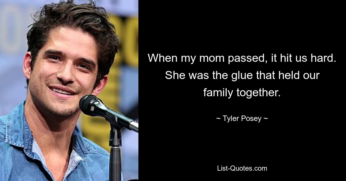 When my mom passed, it hit us hard. She was the glue that held our family together. — © Tyler Posey