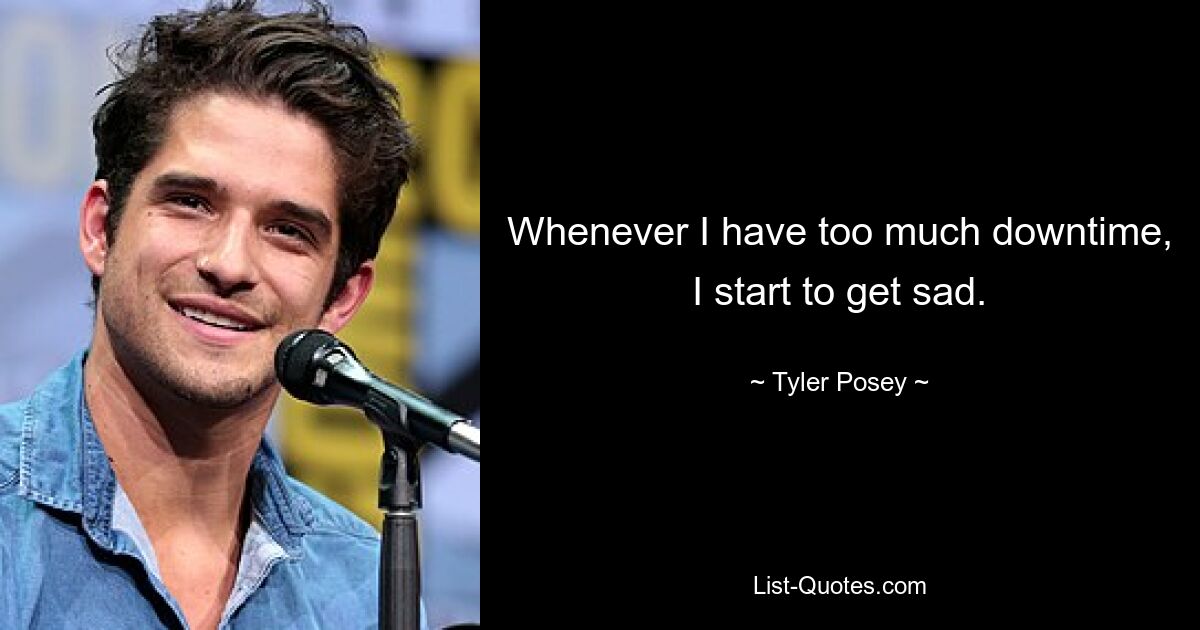 Whenever I have too much downtime, I start to get sad. — © Tyler Posey