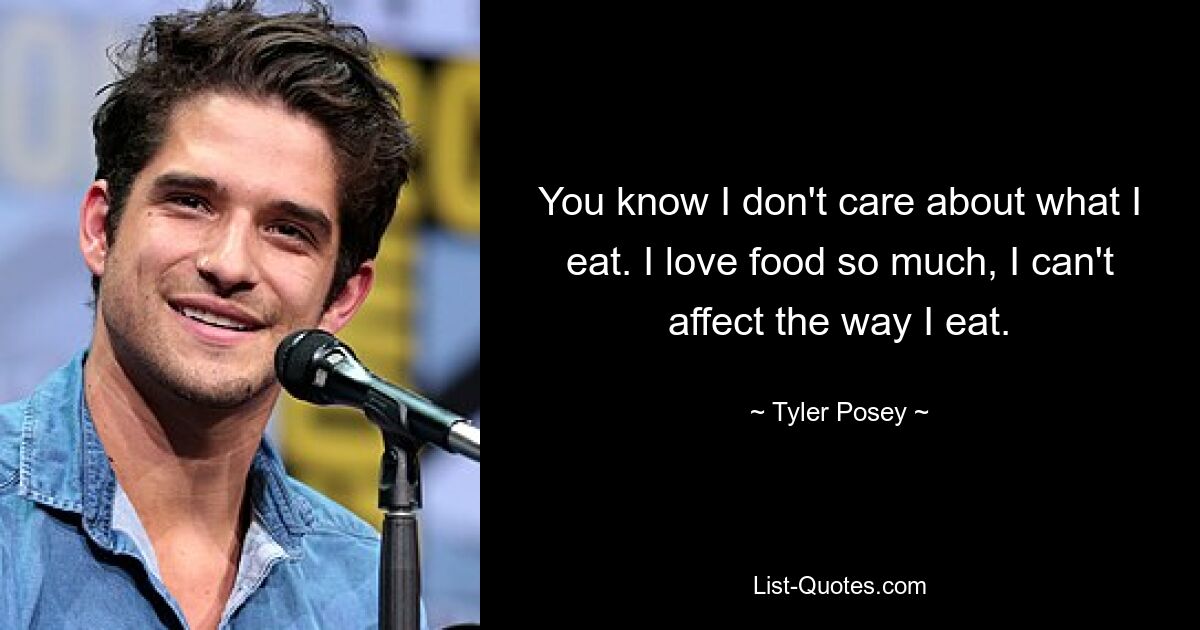 You know I don't care about what I eat. I love food so much, I can't affect the way I eat. — © Tyler Posey